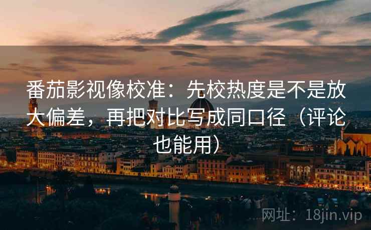 番茄影视像校准:先校热度是不是放大偏差,再把对比写成同口径(评论也能用)
