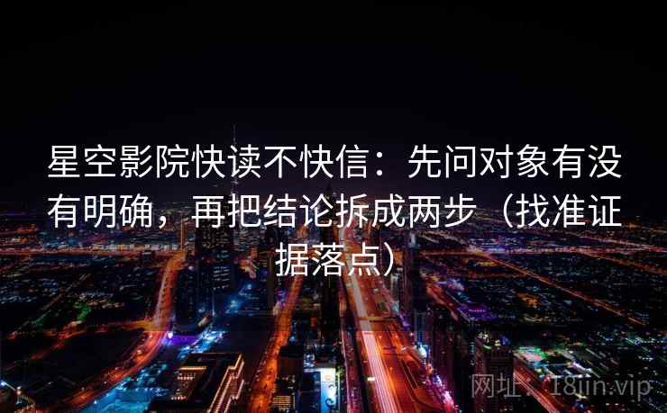 星空影院快读不快信:先问对象有没有明确,再把结论拆成两步(找准证据落点)