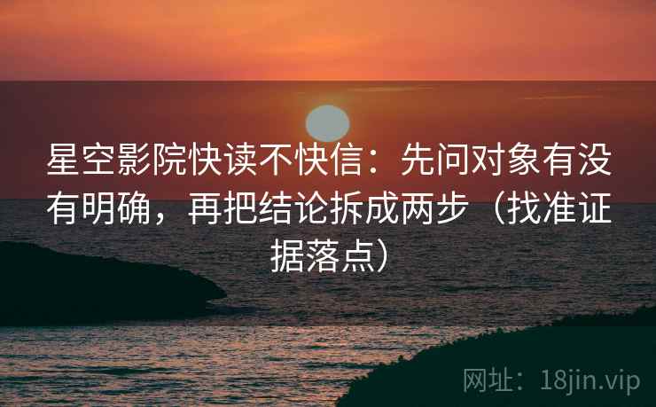 星空影院快读不快信：先问对象有没有明确，再把结论拆成两步（找准证据落点）
