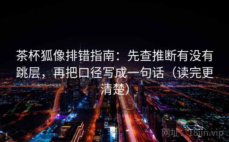 茶杯狐像排错指南：先查推断有没有跳层，再把口径写成一句话（读完更清楚）