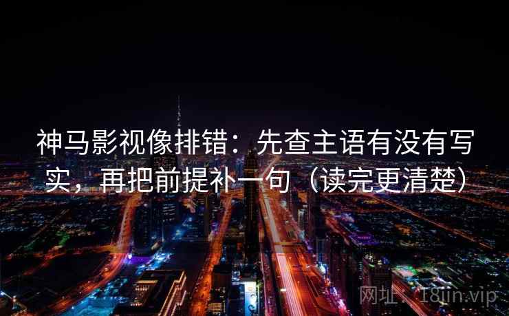 神马影视像排错:先查主语有没有写实,再把前提补一句(读完更清楚)