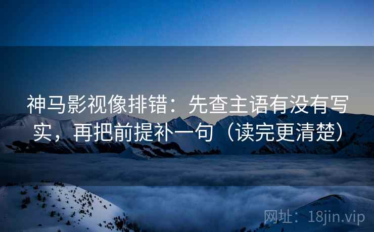 神马影视像排错：先查主语有没有写实，再把前提补一句（读完更清楚）