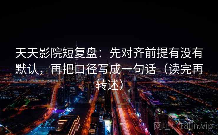 天天影院短复盘：先对齐前提有没有默认，再把口径写成一句话（读完再转述）