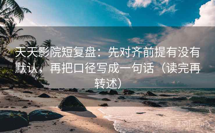 天天影院短复盘:先对齐前提有没有默认,再把口径写成一句话(读完再转述)
