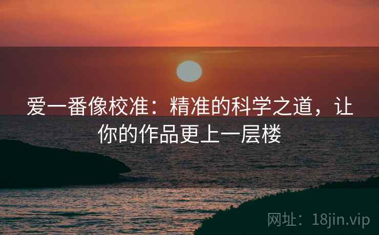 爱一番像校准：精准的科学之道，让你的作品更上一层楼