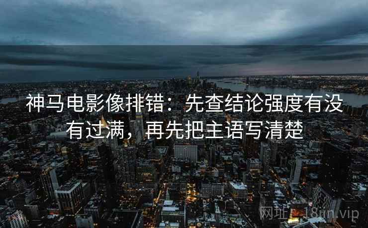 神马电影像排错：先查结论强度有没有过满，再先把主语写清楚