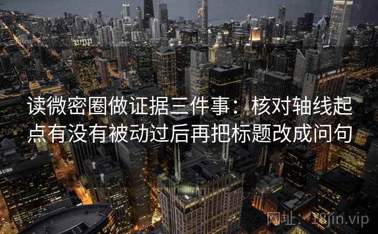 读微密圈做证据三件事：核对轴线起点有没有被动过后再把标题改成问句