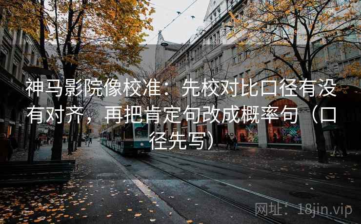 神马影院像校准：先校对比口径有没有对齐，再把肯定句改成概率句（口径先写）