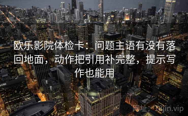 欧乐影院体检卡：问题主语有没有落回地面，动作把引用补完整，提示写作也能用