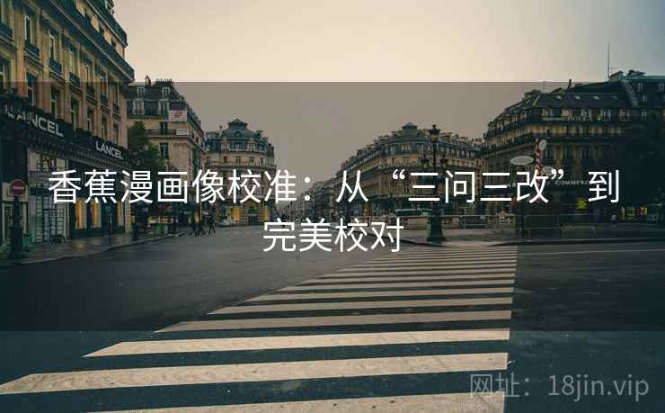 香蕉漫画像校准：从“三问三改”到完美校对