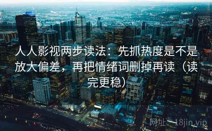 人人影视两步读法：先抓热度是不是放大偏差，再把情绪词删掉再读（读完更稳）