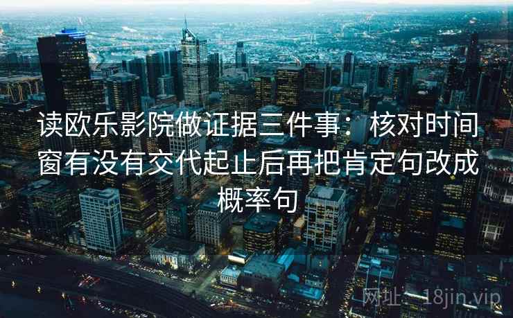 读欧乐影院做证据三件事：核对时间窗有没有交代起止后再把肯定句改成概率句