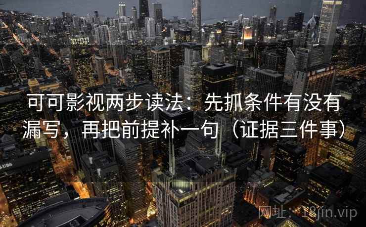 可可影视两步读法：先抓条件有没有漏写，再把前提补一句（证据三件事）