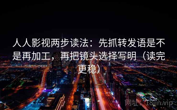 人人影视两步读法：先抓转发语是不是再加工，再把镜头选择写明（读完更稳）