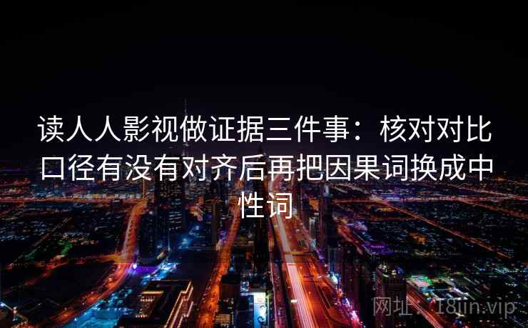 读人人影视做证据三件事：核对对比口径有没有对齐后再把因果词换成中性词