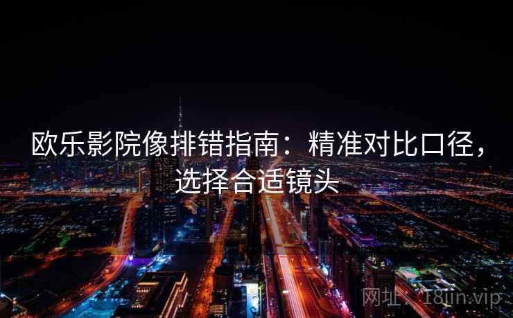 欧乐影院像排错指南：精准对比口径，选择合适镜头