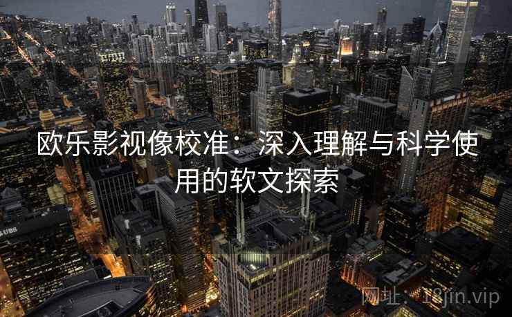 欧乐影视像校准：深入理解与科学使用的软文探索