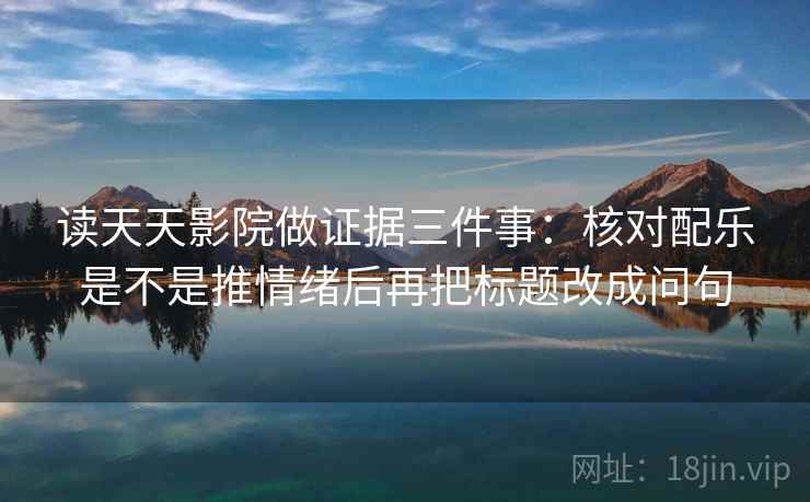 读天天影院做证据三件事：核对配乐是不是推情绪后再把标题改成问句