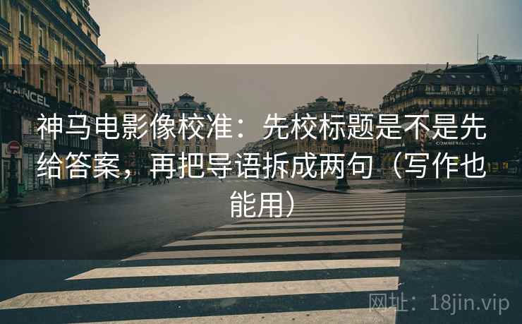 神马电影像校准：先校标题是不是先给答案，再把导语拆成两句（写作也能用）