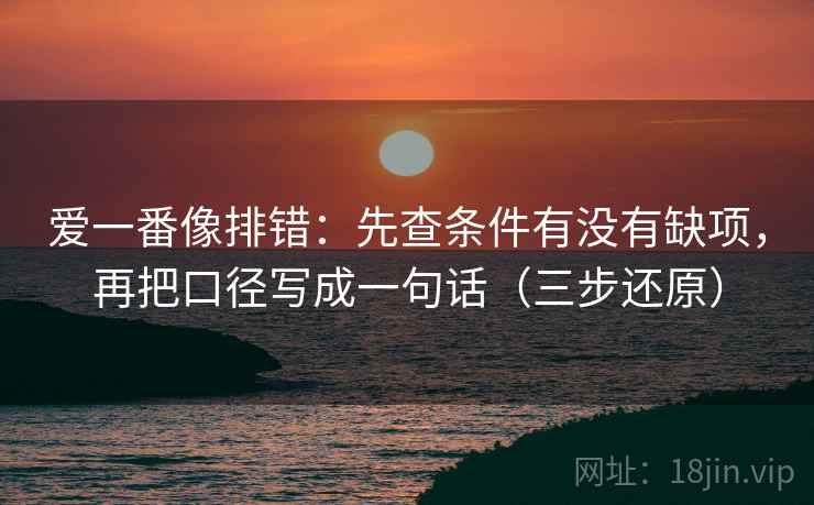 爱一番像排错：先查条件有没有缺项，再把口径写成一句话（三步还原）