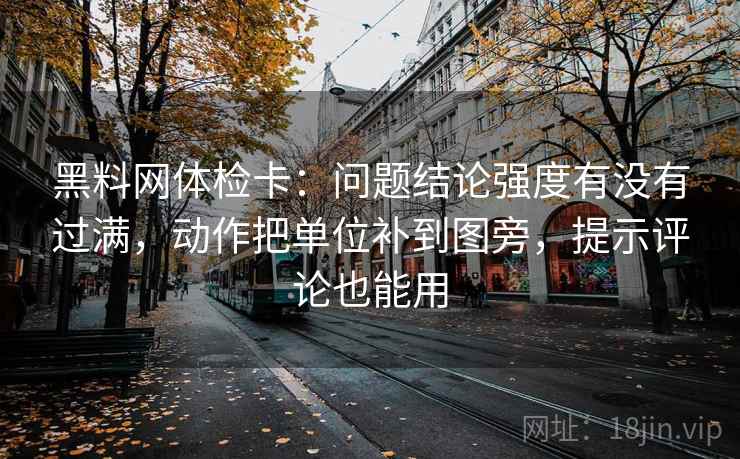 黑料网体检卡：问题结论强度有没有过满，动作把单位补到图旁，提示评论也能用