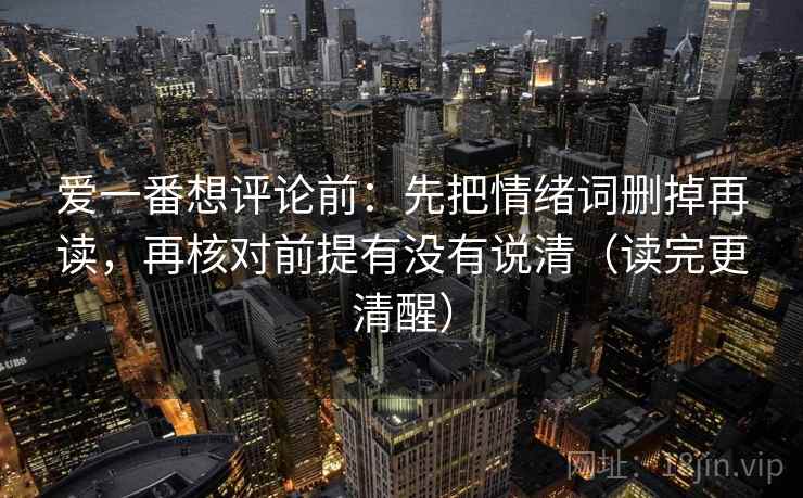 爱一番想评论前：先把情绪词删掉再读，再核对前提有没有说清（读完更清醒）