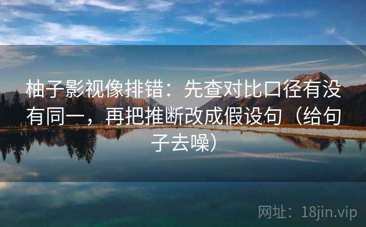 柚子影视像排错：先查对比口径有没有同一，再把推断改成假设句（给句子去噪）