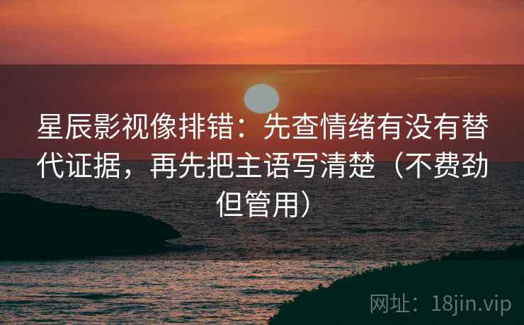 星辰影视像排错：先查情绪有没有替代证据，再先把主语写清楚（不费劲但管用）