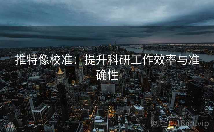 推特像校准：提升科研工作效率与准确性