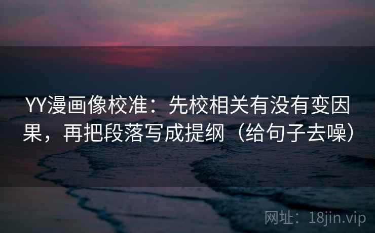 YY漫画像校准：先校相关有没有变因果，再把段落写成提纲（给句子去噪）