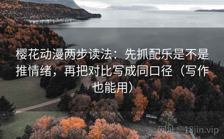 樱花动漫两步读法：先抓配乐是不是推情绪，再把对比写成同口径（写作也能用）