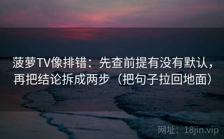 菠萝TV像排错：先查前提有没有默认，再把结论拆成两步（把句子拉回地面）