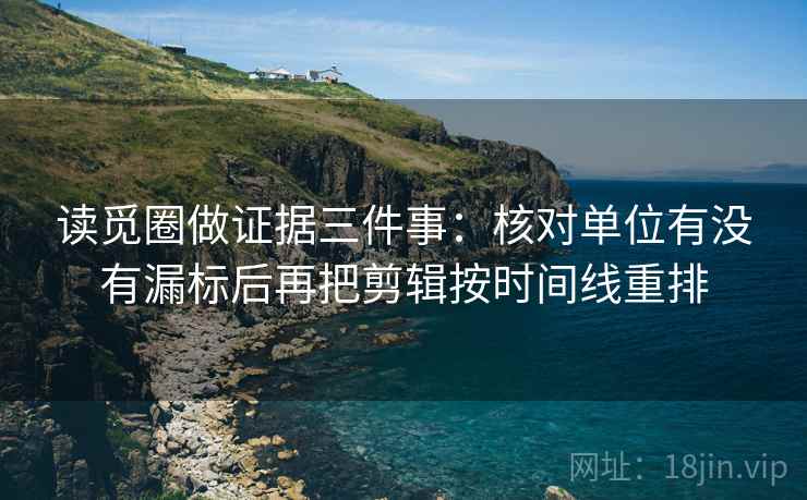 读觅圈做证据三件事：核对单位有没有漏标后再把剪辑按时间线重排