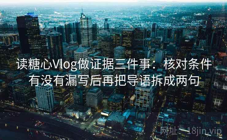 读糖心Vlog做证据三件事：核对条件有没有漏写后再把导语拆成两句