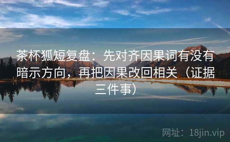茶杯狐短复盘：先对齐因果词有没有暗示方向，再把因果改回相关（证据三件事）