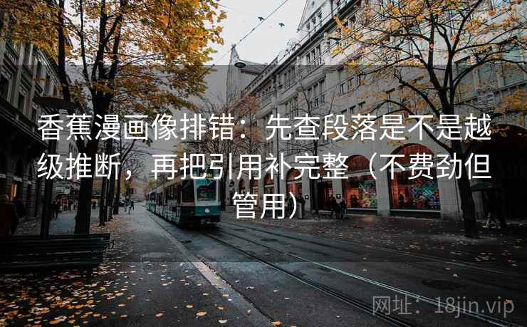 香蕉漫画像排错：先查段落是不是越级推断，再把引用补完整（不费劲但管用）