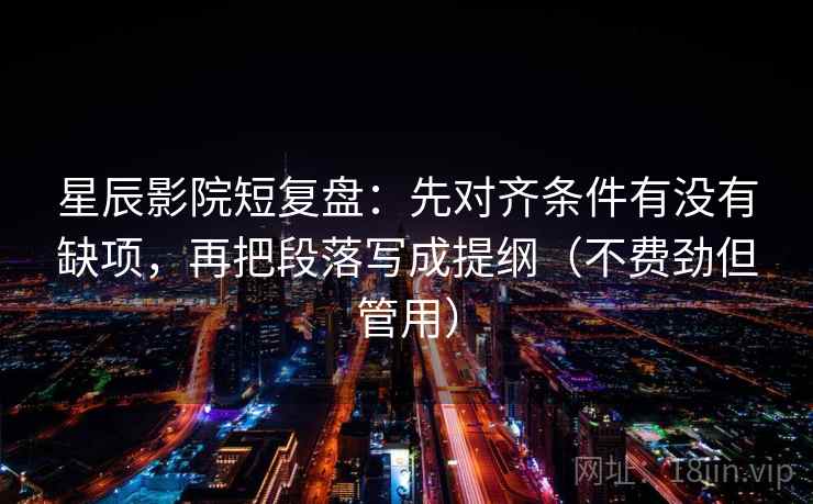 星辰影院短复盘：先对齐条件有没有缺项，再把段落写成提纲（不费劲但管用）