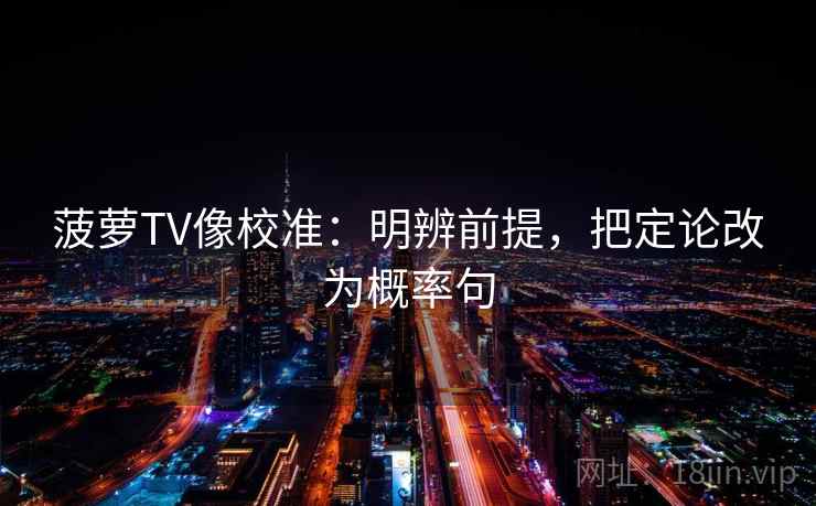 菠萝TV像校准：明辨前提，把定论改为概率句