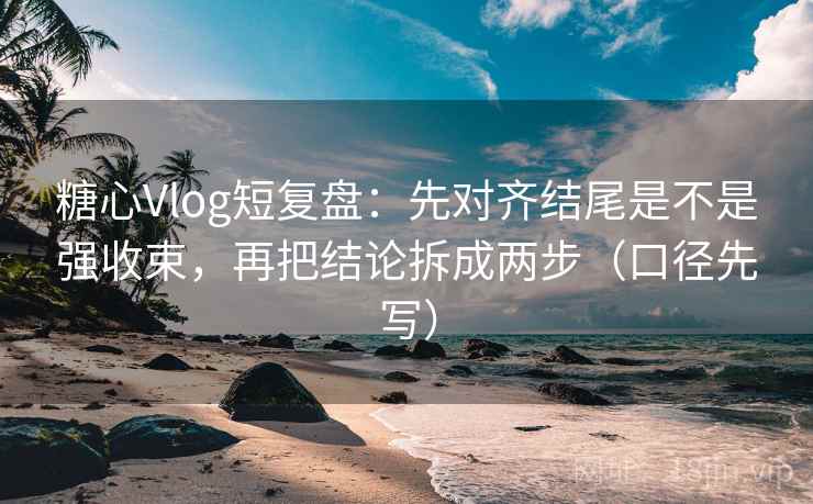 糖心Vlog短复盘：先对齐结尾是不是强收束，再把结论拆成两步（口径先写）