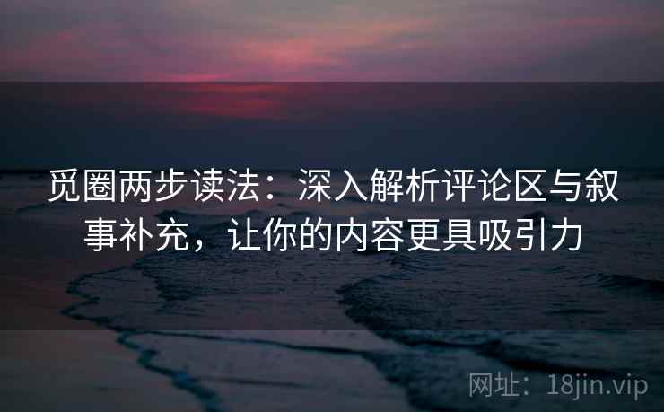 觅圈两步读法：深入解析评论区与叙事补充，让你的内容更具吸引力