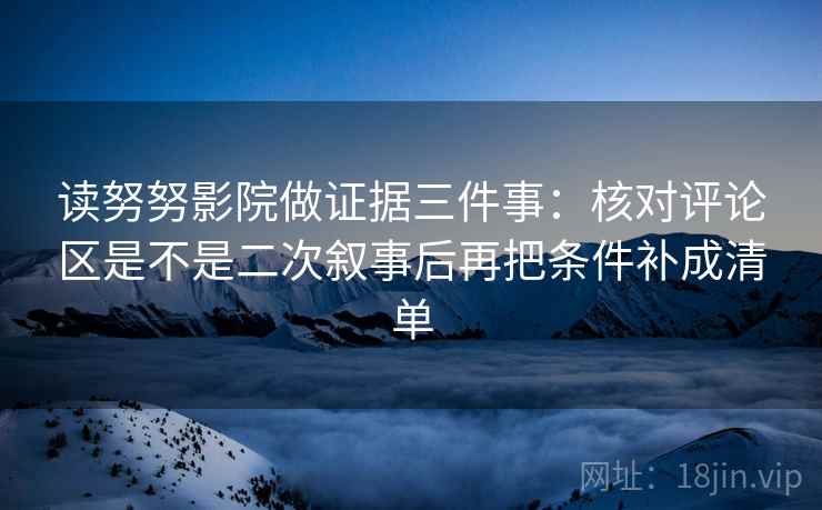 读努努影院做证据三件事：核对评论区是不是二次叙事后再把条件补成清单