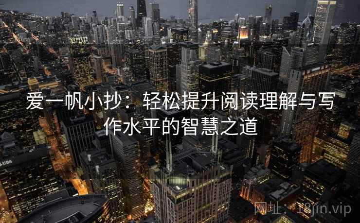 爱一帆小抄：轻松提升阅读理解与写作水平的智慧之道