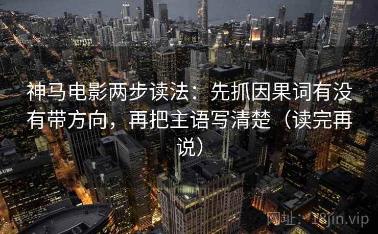 神马电影两步读法：先抓因果词有没有带方向，再把主语写清楚（读完再说）