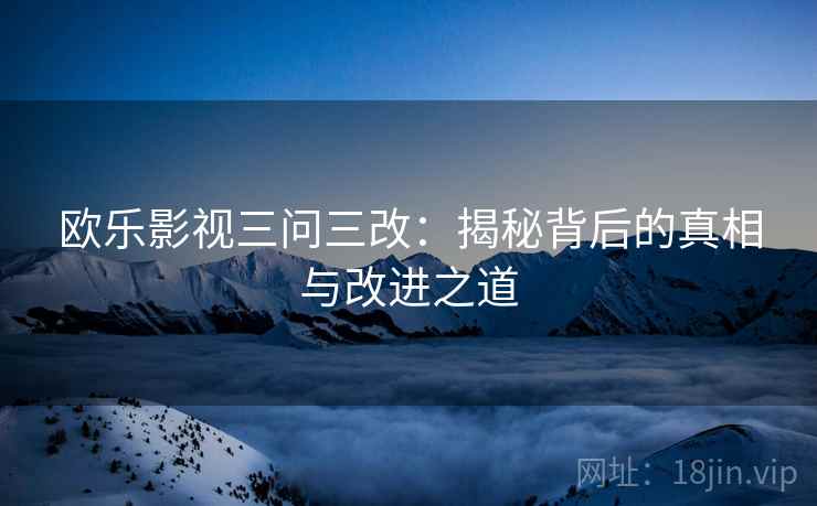 欧乐影视三问三改：揭秘背后的真相与改进之道
