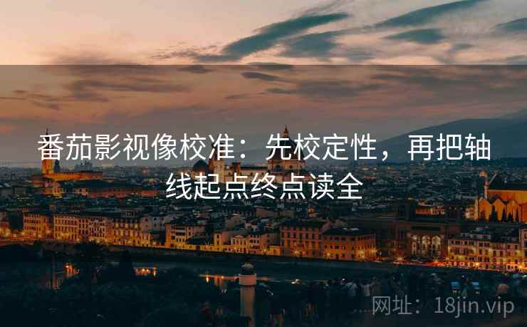 番茄影视像校准：先校定性，再把轴线起点终点读全