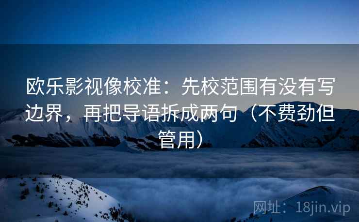 欧乐影视像校准：先校范围有没有写边界，再把导语拆成两句（不费劲但管用）
