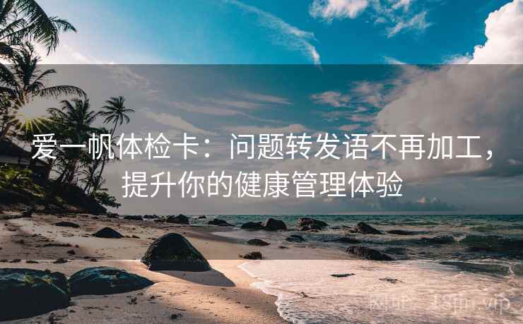 爱一帆体检卡：问题转发语不再加工，提升你的健康管理体验