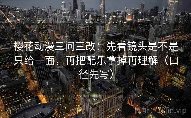 樱花动漫三问三改：先看镜头是不是只给一面，再把配乐拿掉再理解（口径先写）