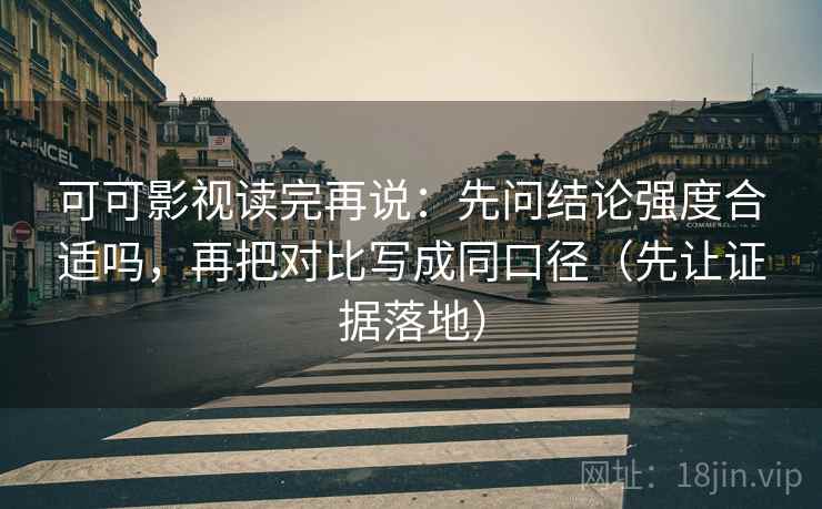 可可影视读完再说：先问结论强度合适吗，再把对比写成同口径（先让证据落地）