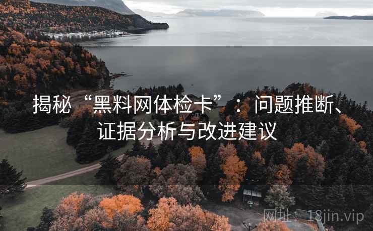 揭秘“黑料网体检卡”：问题推断、证据分析与改进建议